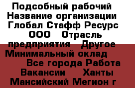 Подсобный рабочий › Название организации ­ Глобал Стафф Ресурс, ООО › Отрасль предприятия ­ Другое › Минимальный оклад ­ 25 000 - Все города Работа » Вакансии   . Ханты-Мансийский,Мегион г.